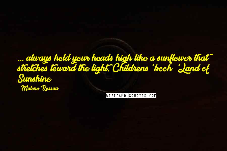 Malene Rossau Quotes: ... always hold your heads high like a sunflower that stretches toward the light."Childrens' book 'Land of Sunshine