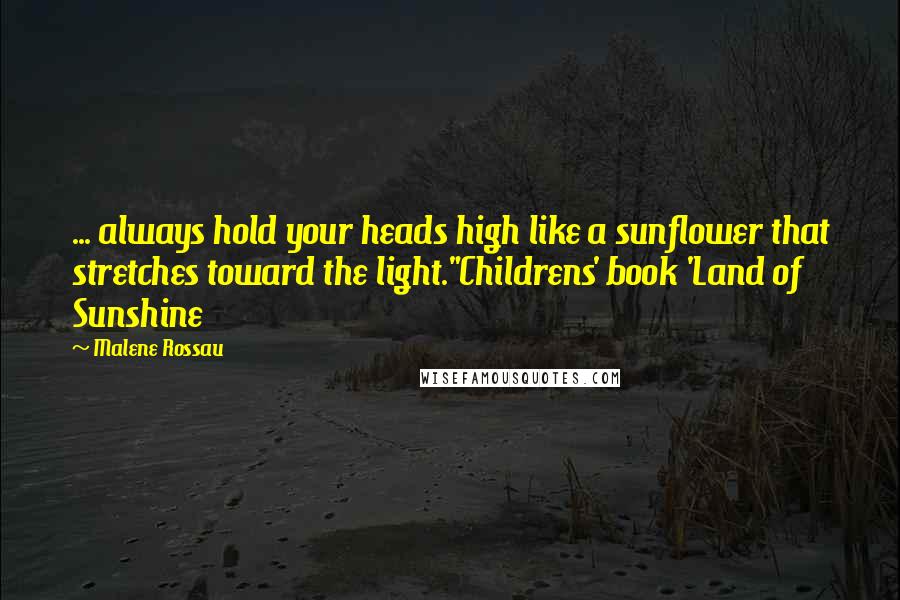 Malene Rossau Quotes: ... always hold your heads high like a sunflower that stretches toward the light."Childrens' book 'Land of Sunshine