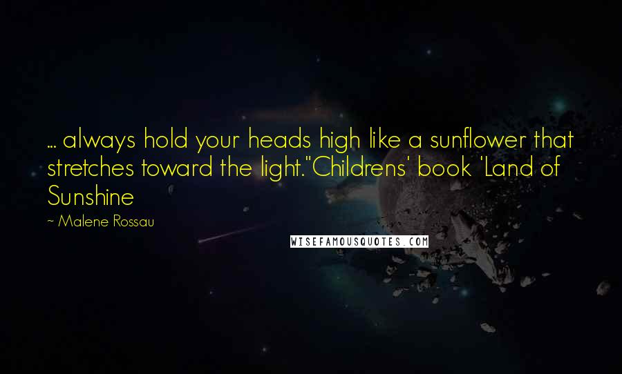 Malene Rossau Quotes: ... always hold your heads high like a sunflower that stretches toward the light."Childrens' book 'Land of Sunshine