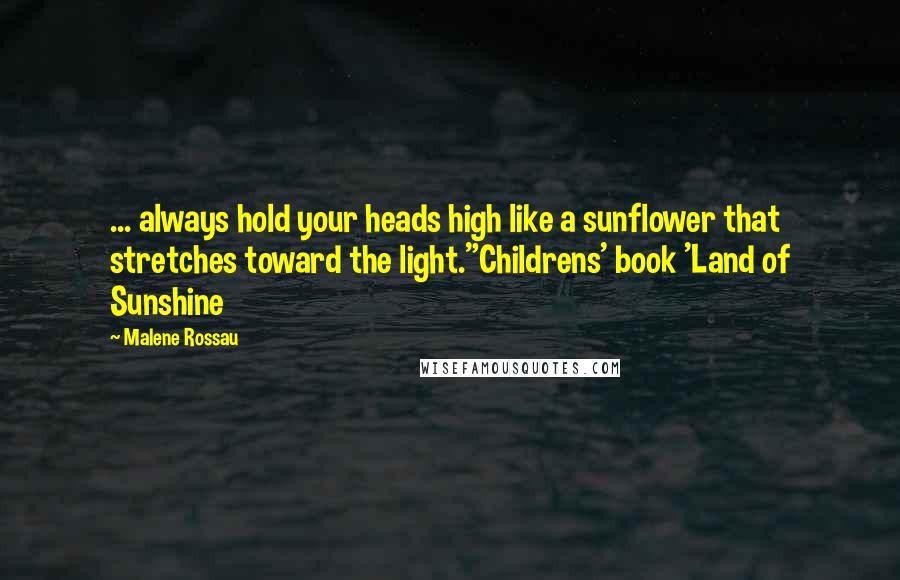 Malene Rossau Quotes: ... always hold your heads high like a sunflower that stretches toward the light."Childrens' book 'Land of Sunshine