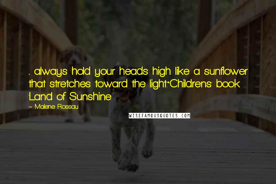 Malene Rossau Quotes: ... always hold your heads high like a sunflower that stretches toward the light."Childrens' book 'Land of Sunshine