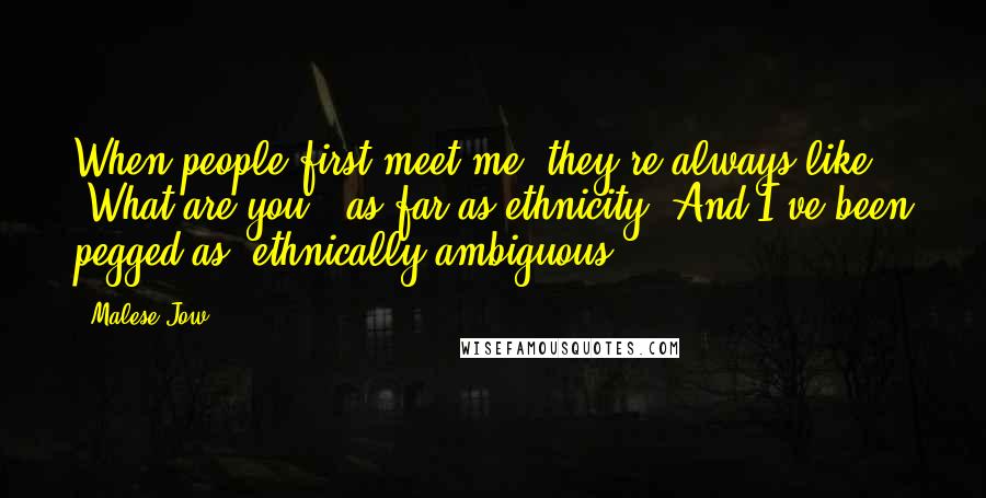 Malese Jow Quotes: When people first meet me, they're always like, 'What are you?' as far as ethnicity. And I've been pegged as 'ethnically ambiguous.'