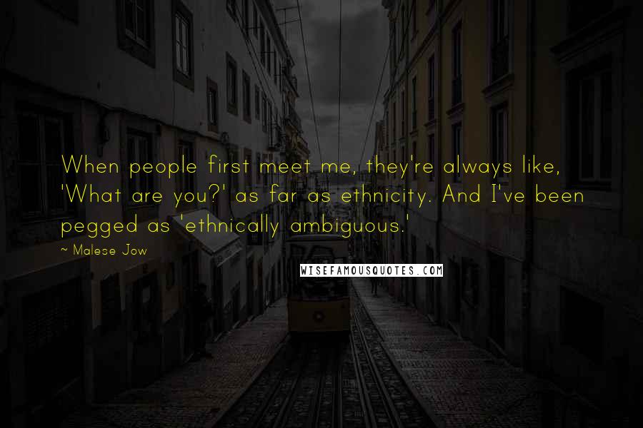 Malese Jow Quotes: When people first meet me, they're always like, 'What are you?' as far as ethnicity. And I've been pegged as 'ethnically ambiguous.'