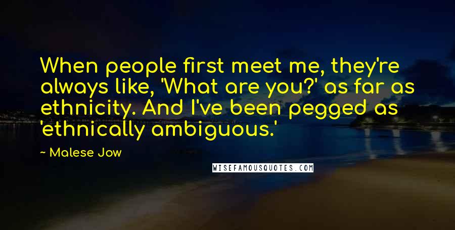 Malese Jow Quotes: When people first meet me, they're always like, 'What are you?' as far as ethnicity. And I've been pegged as 'ethnically ambiguous.'