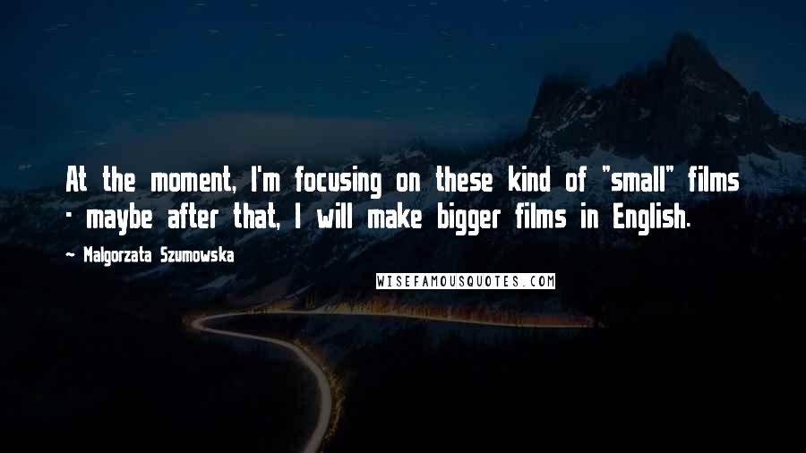 Malgorzata Szumowska Quotes: At the moment, I'm focusing on these kind of "small" films - maybe after that, I will make bigger films in English.