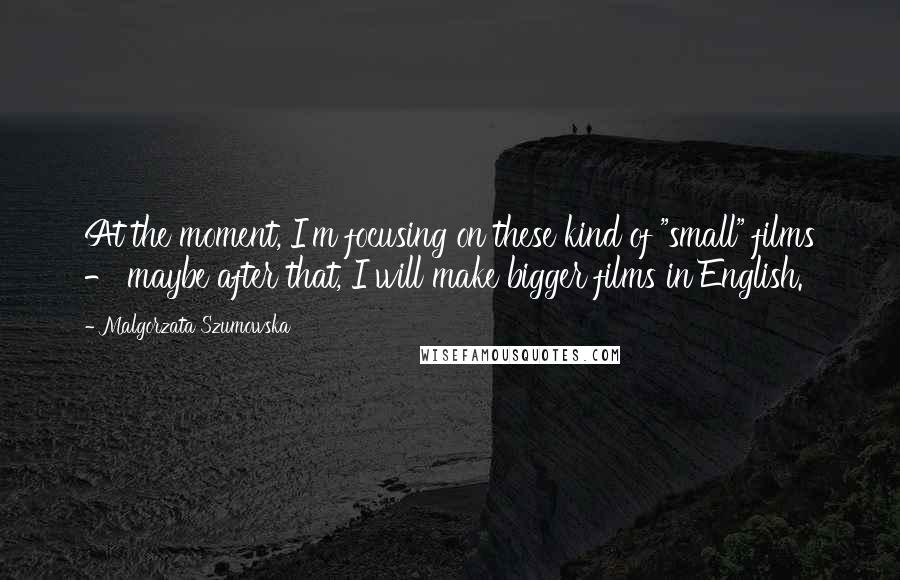 Malgorzata Szumowska Quotes: At the moment, I'm focusing on these kind of "small" films - maybe after that, I will make bigger films in English.