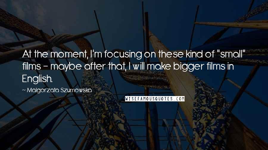 Malgorzata Szumowska Quotes: At the moment, I'm focusing on these kind of "small" films - maybe after that, I will make bigger films in English.