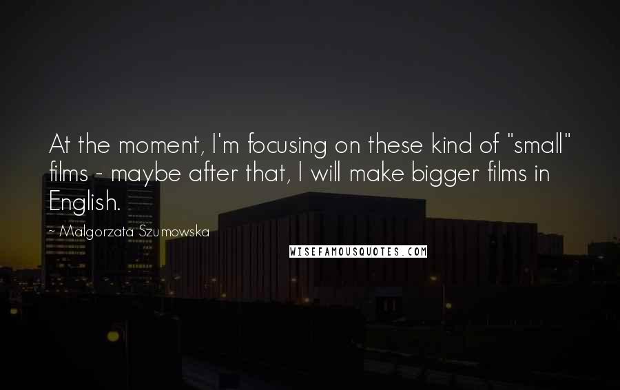 Malgorzata Szumowska Quotes: At the moment, I'm focusing on these kind of "small" films - maybe after that, I will make bigger films in English.