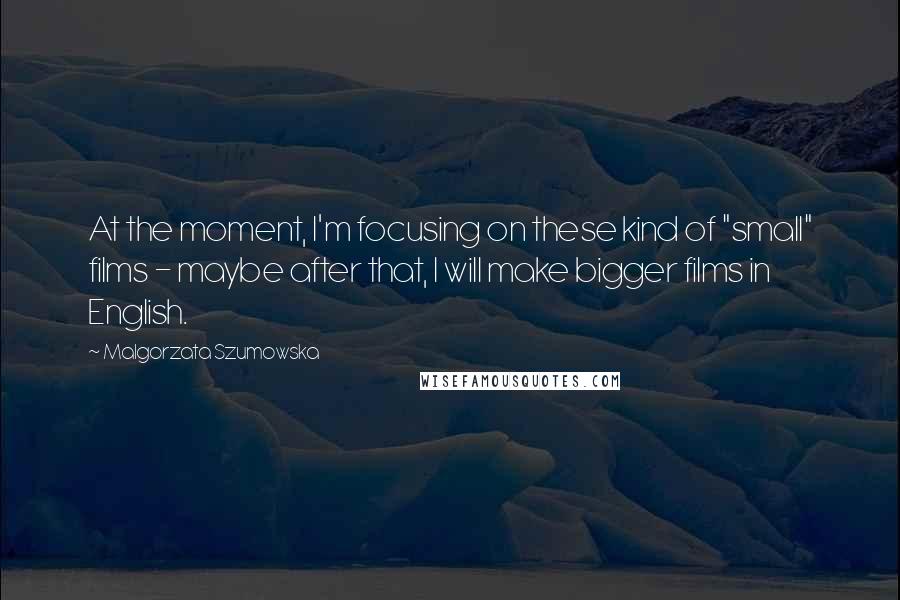 Malgorzata Szumowska Quotes: At the moment, I'm focusing on these kind of "small" films - maybe after that, I will make bigger films in English.