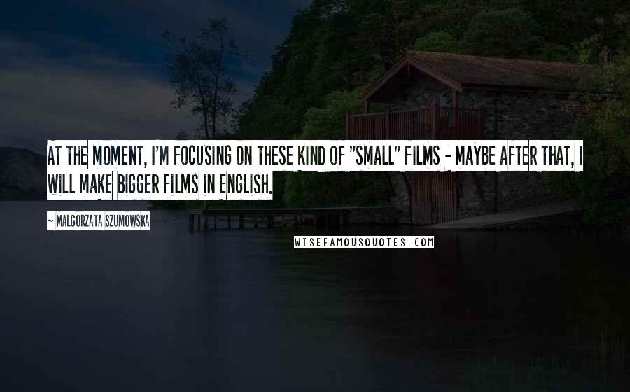 Malgorzata Szumowska Quotes: At the moment, I'm focusing on these kind of "small" films - maybe after that, I will make bigger films in English.