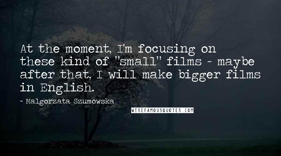 Malgorzata Szumowska Quotes: At the moment, I'm focusing on these kind of "small" films - maybe after that, I will make bigger films in English.