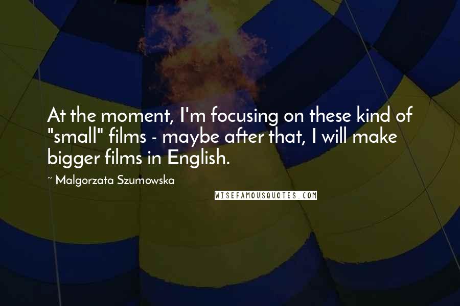 Malgorzata Szumowska Quotes: At the moment, I'm focusing on these kind of "small" films - maybe after that, I will make bigger films in English.