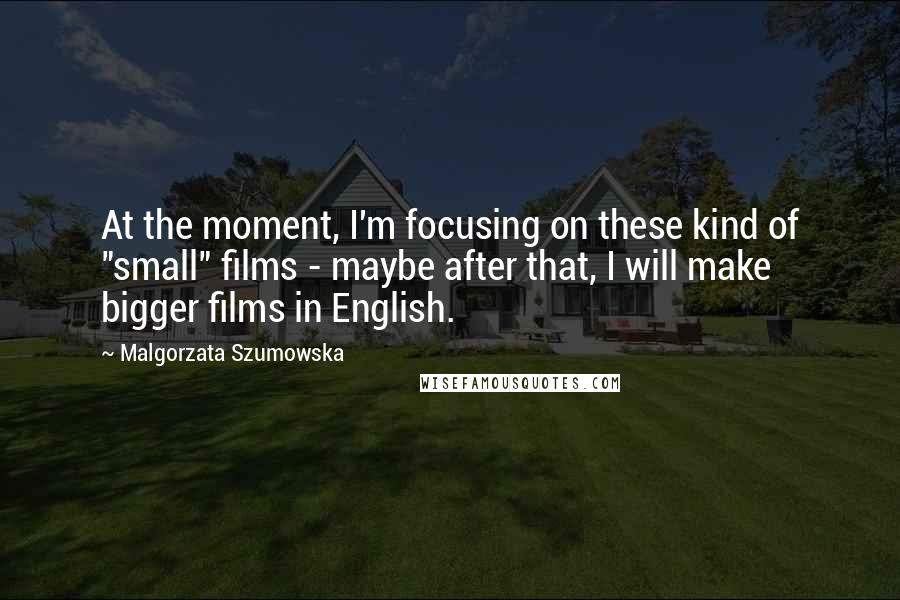 Malgorzata Szumowska Quotes: At the moment, I'm focusing on these kind of "small" films - maybe after that, I will make bigger films in English.