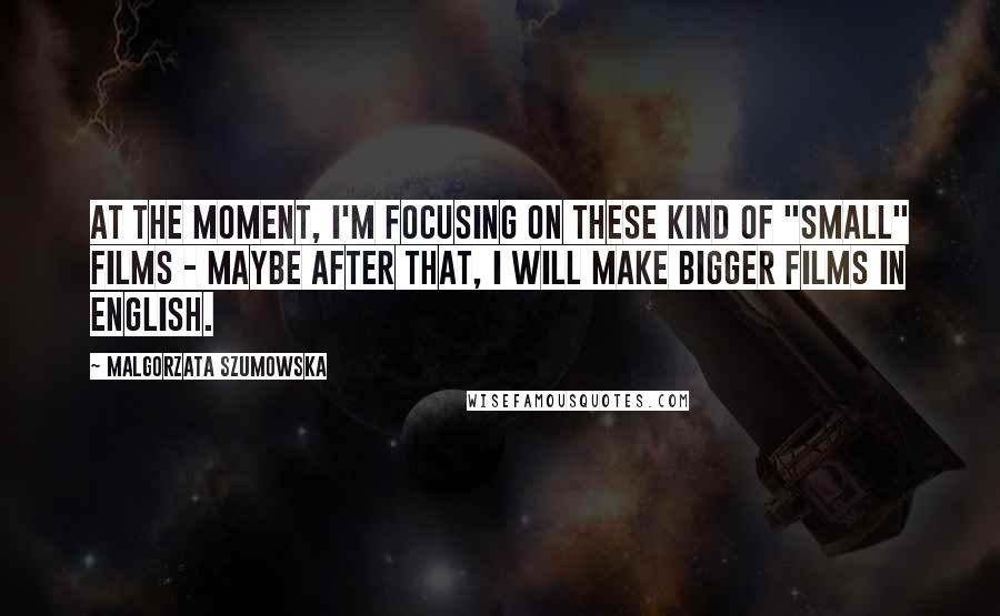 Malgorzata Szumowska Quotes: At the moment, I'm focusing on these kind of "small" films - maybe after that, I will make bigger films in English.