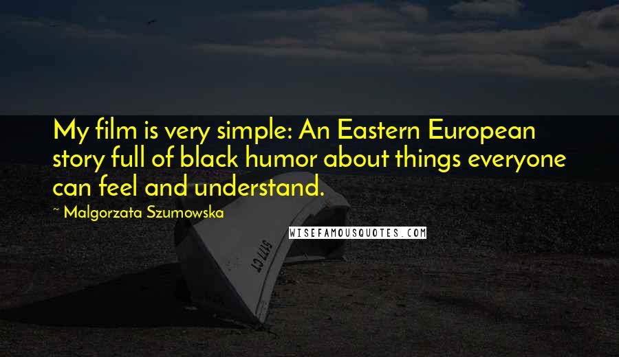 Malgorzata Szumowska Quotes: My film is very simple: An Eastern European story full of black humor about things everyone can feel and understand.