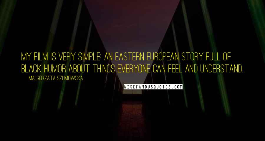 Malgorzata Szumowska Quotes: My film is very simple: An Eastern European story full of black humor about things everyone can feel and understand.