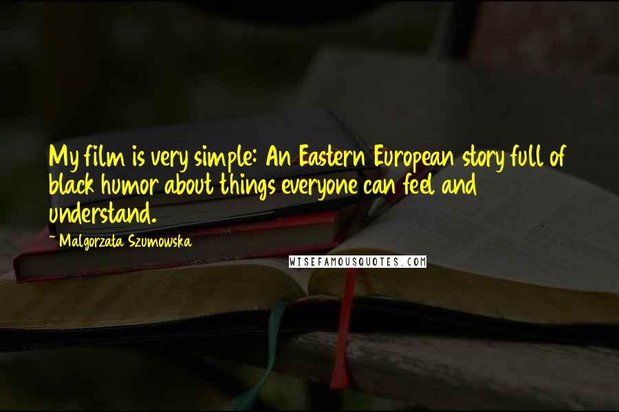 Malgorzata Szumowska Quotes: My film is very simple: An Eastern European story full of black humor about things everyone can feel and understand.