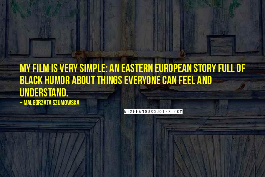 Malgorzata Szumowska Quotes: My film is very simple: An Eastern European story full of black humor about things everyone can feel and understand.