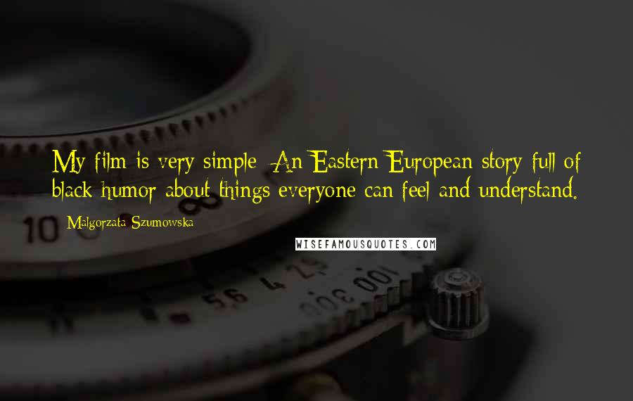 Malgorzata Szumowska Quotes: My film is very simple: An Eastern European story full of black humor about things everyone can feel and understand.