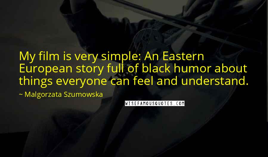 Malgorzata Szumowska Quotes: My film is very simple: An Eastern European story full of black humor about things everyone can feel and understand.