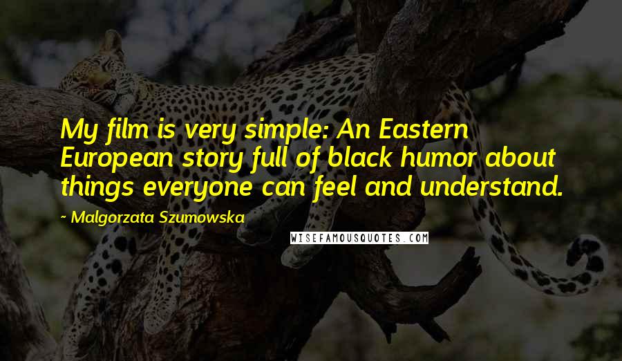 Malgorzata Szumowska Quotes: My film is very simple: An Eastern European story full of black humor about things everyone can feel and understand.