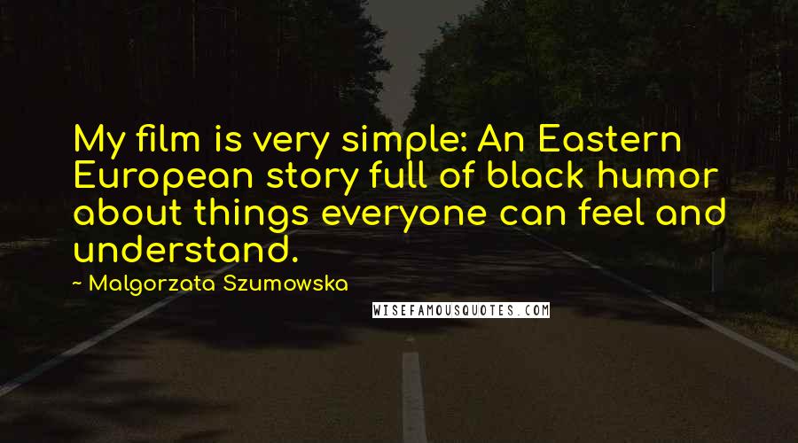 Malgorzata Szumowska Quotes: My film is very simple: An Eastern European story full of black humor about things everyone can feel and understand.