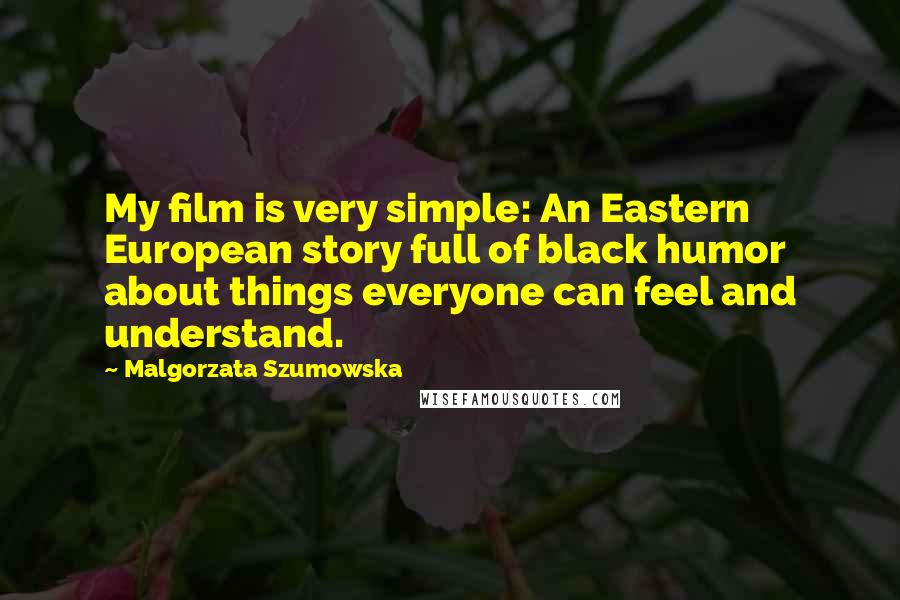 Malgorzata Szumowska Quotes: My film is very simple: An Eastern European story full of black humor about things everyone can feel and understand.