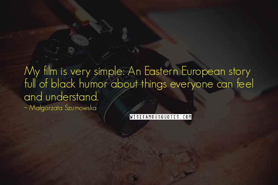 Malgorzata Szumowska Quotes: My film is very simple: An Eastern European story full of black humor about things everyone can feel and understand.