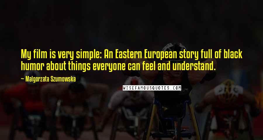 Malgorzata Szumowska Quotes: My film is very simple: An Eastern European story full of black humor about things everyone can feel and understand.