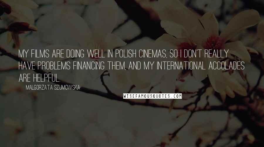 Malgorzata Szumowska Quotes: My films are doing well in Polish cinemas, so I don't really have problems financing them, and my international accolades are helpful.