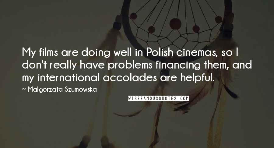 Malgorzata Szumowska Quotes: My films are doing well in Polish cinemas, so I don't really have problems financing them, and my international accolades are helpful.