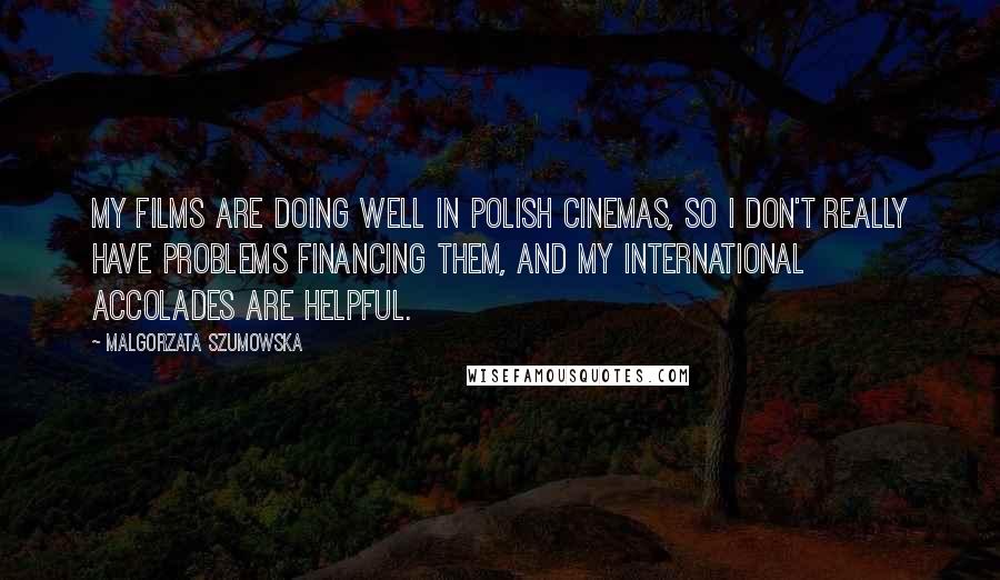 Malgorzata Szumowska Quotes: My films are doing well in Polish cinemas, so I don't really have problems financing them, and my international accolades are helpful.