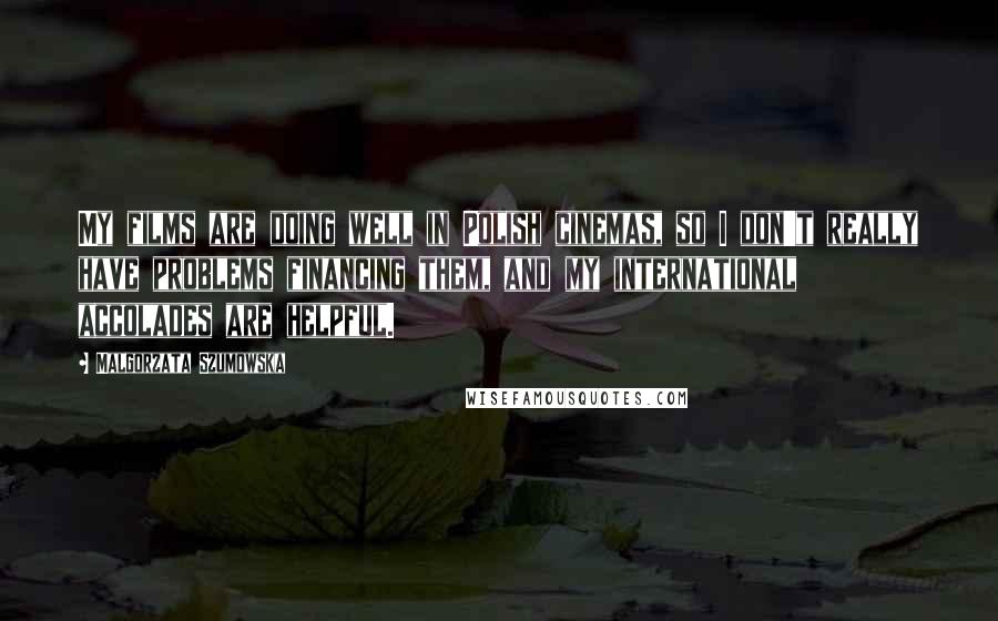 Malgorzata Szumowska Quotes: My films are doing well in Polish cinemas, so I don't really have problems financing them, and my international accolades are helpful.