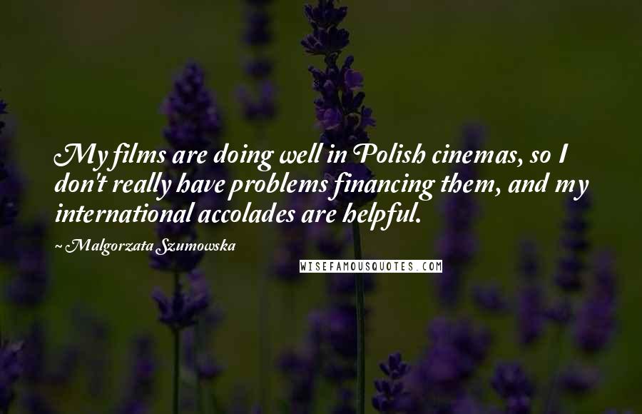 Malgorzata Szumowska Quotes: My films are doing well in Polish cinemas, so I don't really have problems financing them, and my international accolades are helpful.