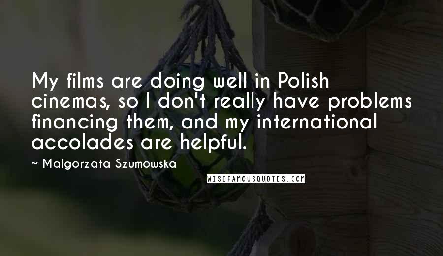 Malgorzata Szumowska Quotes: My films are doing well in Polish cinemas, so I don't really have problems financing them, and my international accolades are helpful.