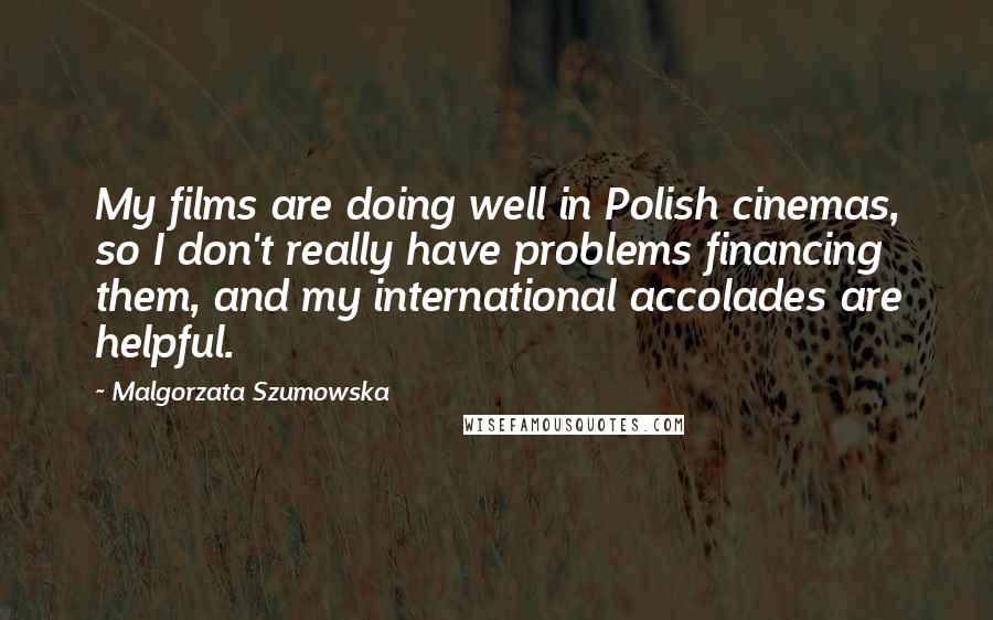 Malgorzata Szumowska Quotes: My films are doing well in Polish cinemas, so I don't really have problems financing them, and my international accolades are helpful.