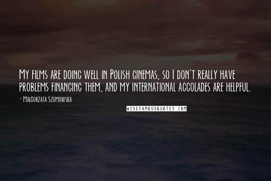 Malgorzata Szumowska Quotes: My films are doing well in Polish cinemas, so I don't really have problems financing them, and my international accolades are helpful.