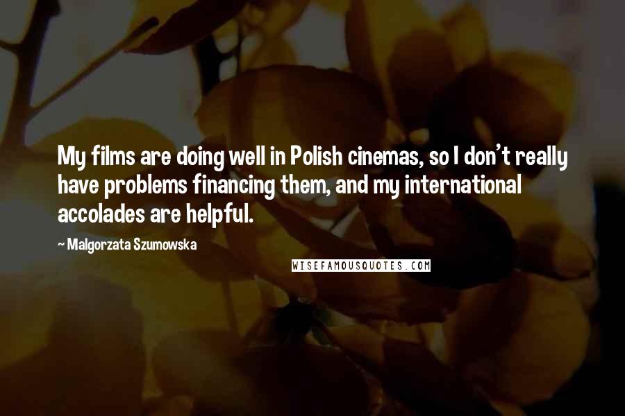 Malgorzata Szumowska Quotes: My films are doing well in Polish cinemas, so I don't really have problems financing them, and my international accolades are helpful.