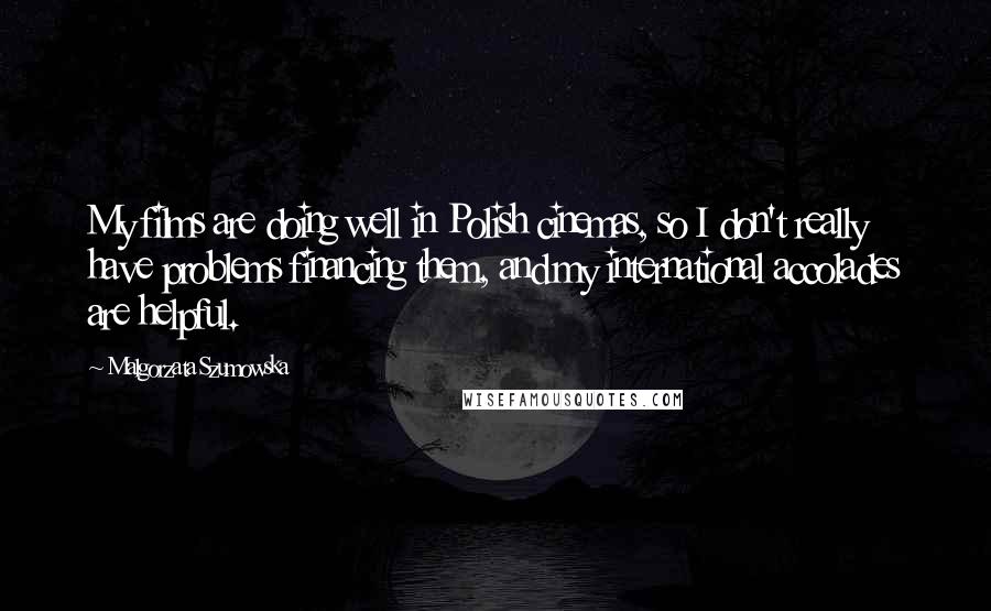 Malgorzata Szumowska Quotes: My films are doing well in Polish cinemas, so I don't really have problems financing them, and my international accolades are helpful.