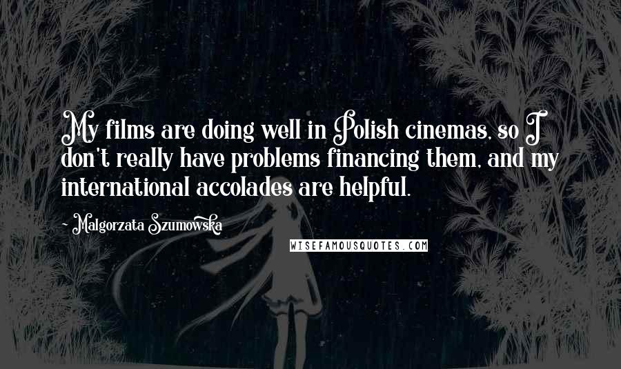 Malgorzata Szumowska Quotes: My films are doing well in Polish cinemas, so I don't really have problems financing them, and my international accolades are helpful.