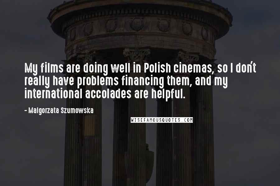 Malgorzata Szumowska Quotes: My films are doing well in Polish cinemas, so I don't really have problems financing them, and my international accolades are helpful.