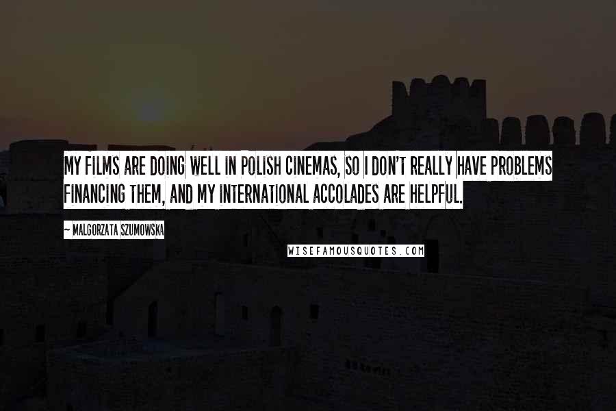 Malgorzata Szumowska Quotes: My films are doing well in Polish cinemas, so I don't really have problems financing them, and my international accolades are helpful.