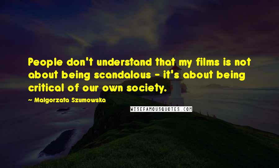 Malgorzata Szumowska Quotes: People don't understand that my films is not about being scandalous - it's about being critical of our own society.