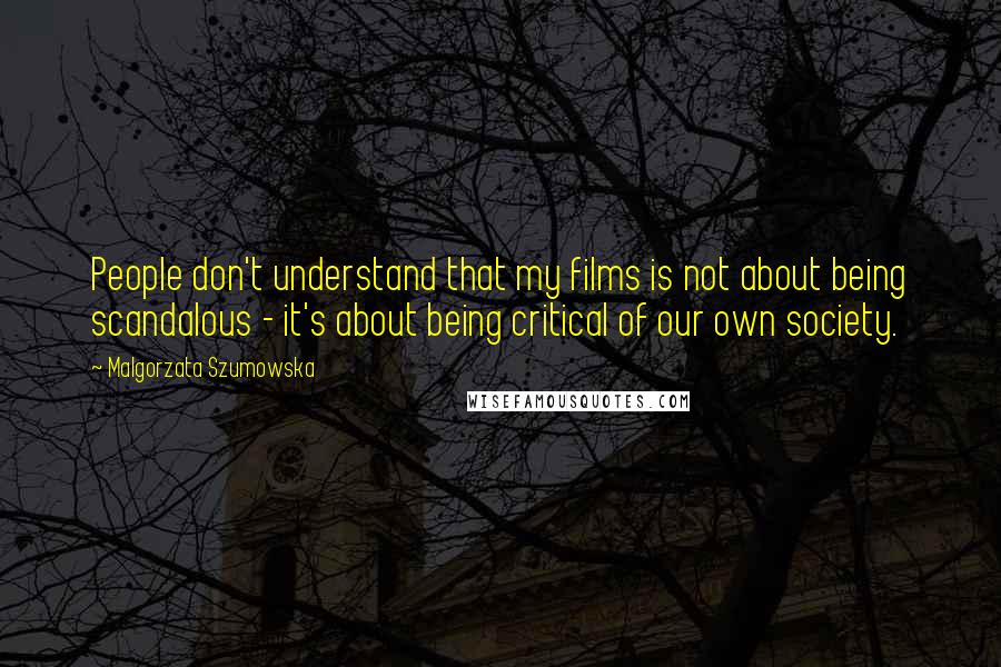 Malgorzata Szumowska Quotes: People don't understand that my films is not about being scandalous - it's about being critical of our own society.
