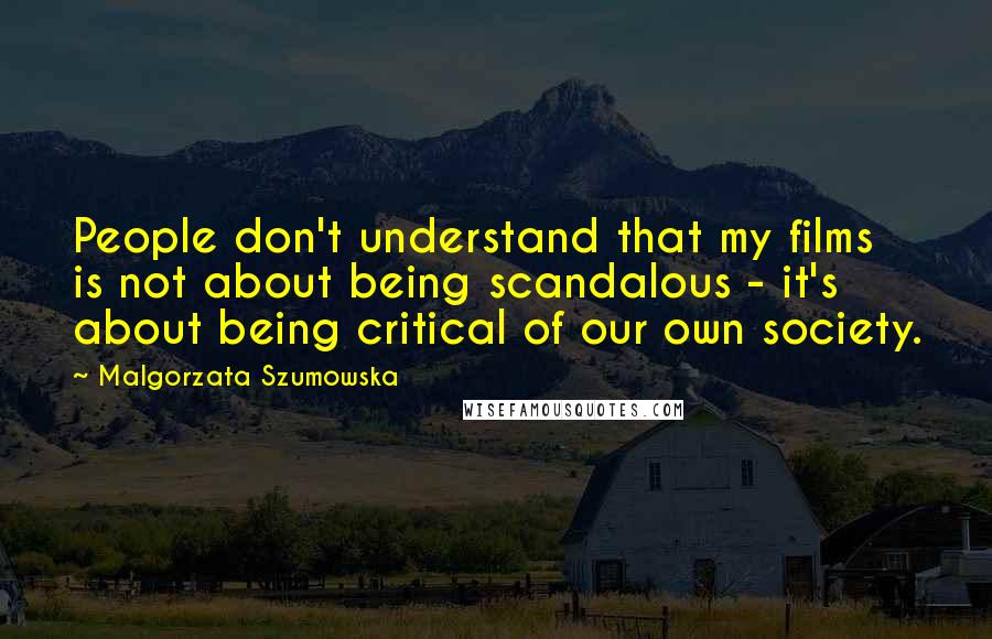 Malgorzata Szumowska Quotes: People don't understand that my films is not about being scandalous - it's about being critical of our own society.