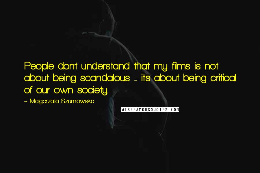 Malgorzata Szumowska Quotes: People don't understand that my films is not about being scandalous - it's about being critical of our own society.