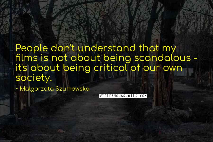 Malgorzata Szumowska Quotes: People don't understand that my films is not about being scandalous - it's about being critical of our own society.