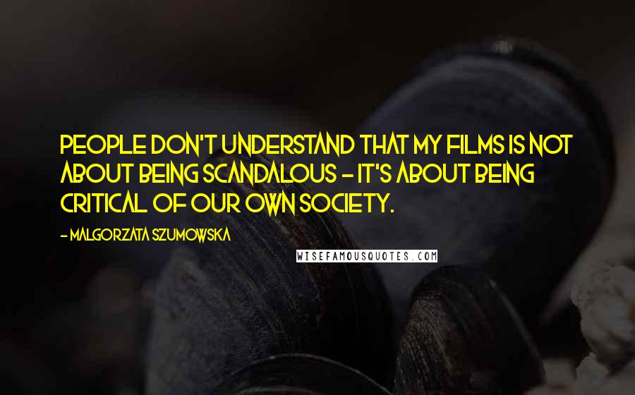 Malgorzata Szumowska Quotes: People don't understand that my films is not about being scandalous - it's about being critical of our own society.