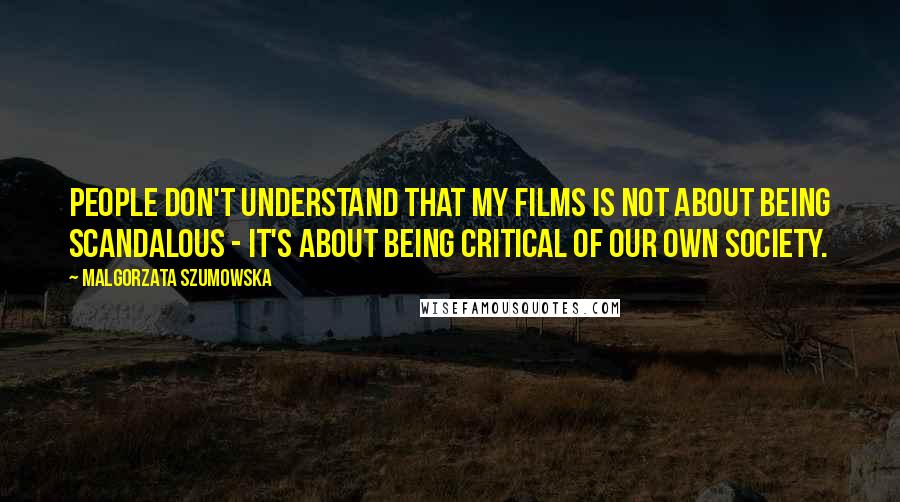 Malgorzata Szumowska Quotes: People don't understand that my films is not about being scandalous - it's about being critical of our own society.