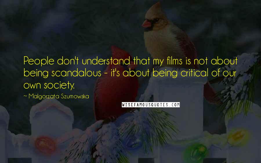 Malgorzata Szumowska Quotes: People don't understand that my films is not about being scandalous - it's about being critical of our own society.